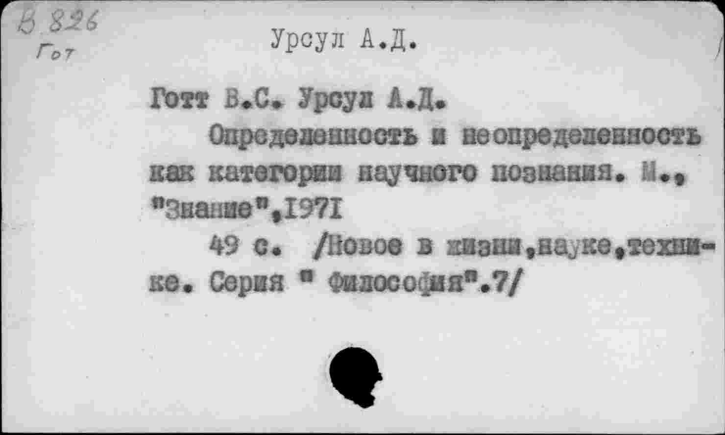 ﻿$26
Гот
Урсул А.Д.
Готт Б. С. Урсул А.Д.
Определенность в неопределенность кик категории научного познания. м.» "Знание”>1971
49 с. /Новое в жизни.налке»технике. Серия " Философия".?/